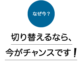 切り替えるなら、今がチャンスです