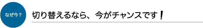 切り替えるなら、今がチャンスです